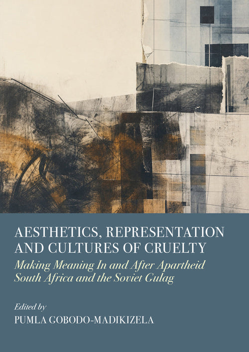 Aesthetics, Representation and Cultures of Cruelty: Making Meaning In and After Apartheid South Africa and the Soviet Gulag