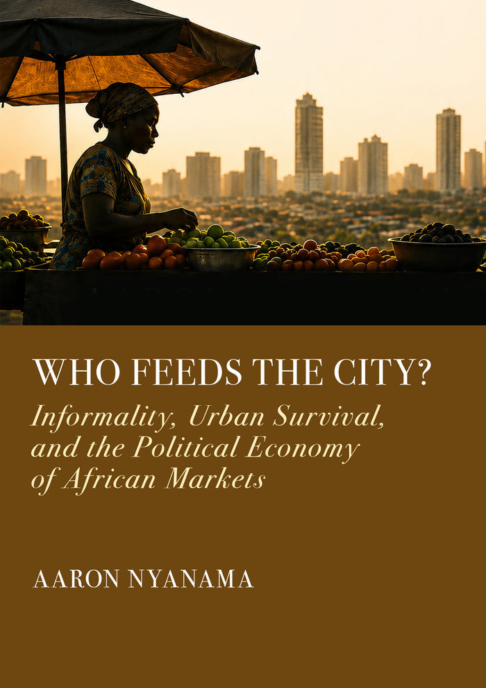 Who Feeds the City?: Informality, Urban Survival, and the Political Economy of African Markets